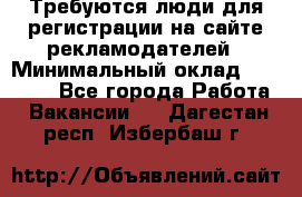 Требуются люди для регистрации на сайте рекламодателей › Минимальный оклад ­ 50 000 - Все города Работа » Вакансии   . Дагестан респ.,Избербаш г.